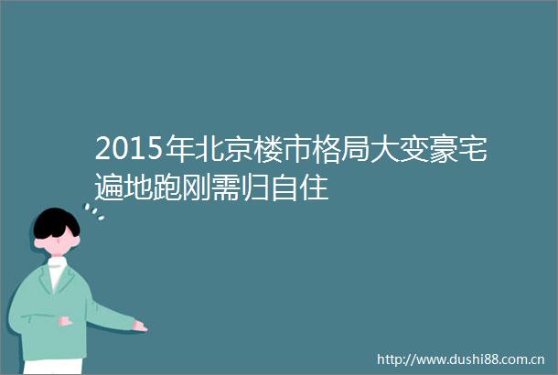 2015年北京楼市格局大变豪宅遍地跑刚需归自住