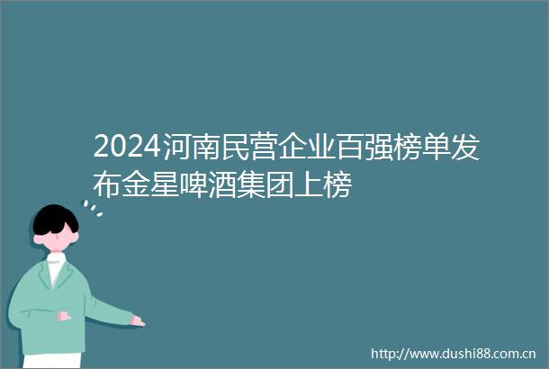 2024河南民营企业百强榜单发布金星啤酒集团上榜