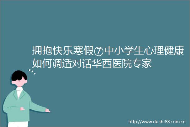 拥抱快乐寒假⑦中小学生心理健康如何调适对话华西医院专家