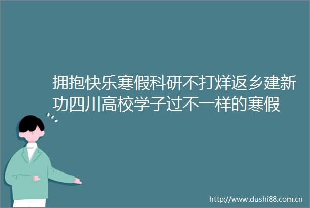 拥抱快乐寒假科研不打烊返乡建新功四川高校学子过不一样的寒假