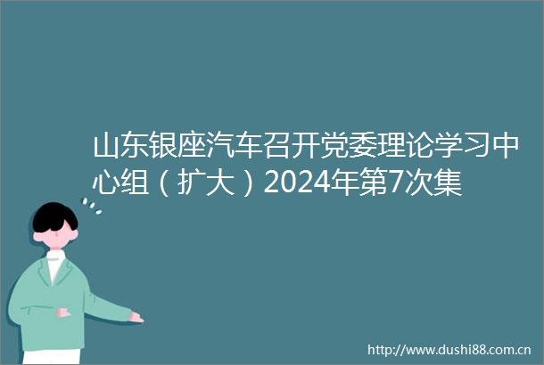 山东银座汽车召开党委理论学习中心组（扩大）2024年第7次集体学习会专题学习党的二十届三中全会精神