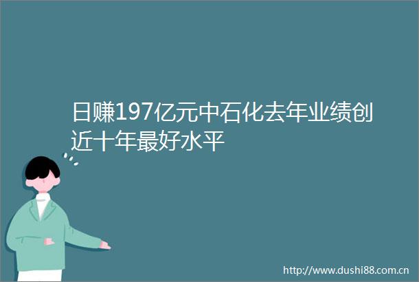 日赚197亿元中石化去年业绩创近十年最好水平