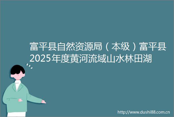 富平县自然资源局（本级）富平县2025年度黄河流域山水林田湖草沙生态保护示范工程勘察设计中标（成交）结果公告