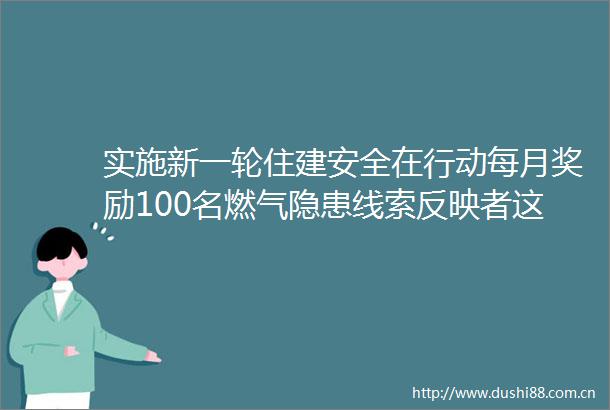 实施新一轮住建安全在行动每月奖励100名燃气隐患线索反映者这场通气会事关你我