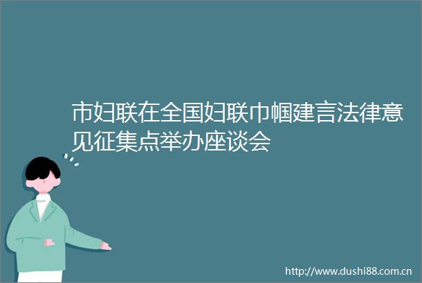 市妇联在全国妇联巾帼建言意见征集点举办座谈会