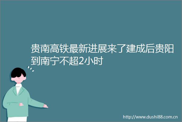 贵南高铁最新进展来了建成后贵阳到南宁不超2小时