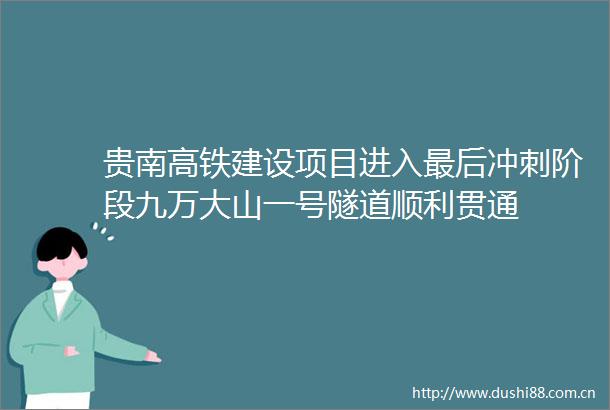 贵南高铁建设项目进入最后冲刺阶段九万大山一号隧道顺利贯通