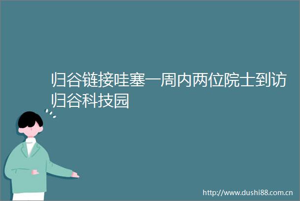 归谷链接哇塞一周内两位院士到访归谷科技园