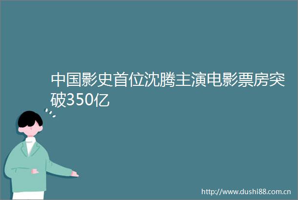 影史首位沈腾主演电影票房突破350亿