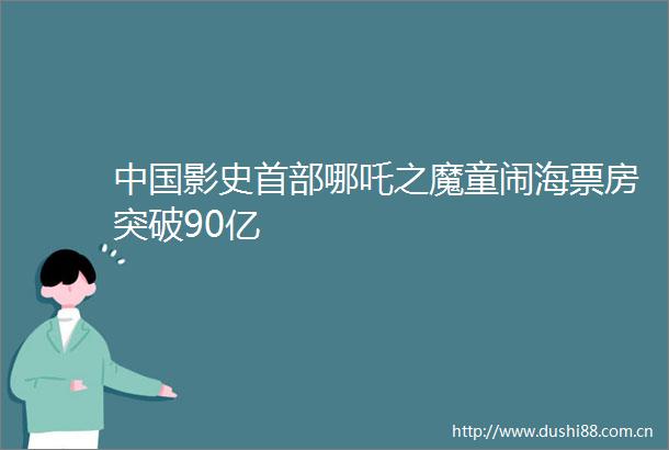 影史首部哪吒之魔童闹海票房突破90亿