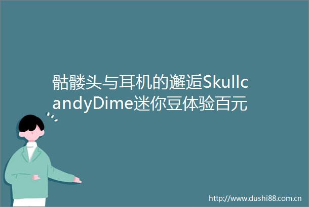 骷髅头与耳机的邂逅SkullcandyDime迷你豆体验百元真无线耳机
