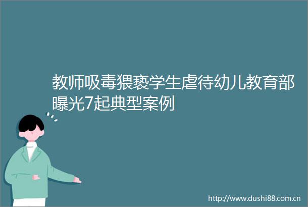 教师猥亵学生虐待幼儿教育部7起典型案例