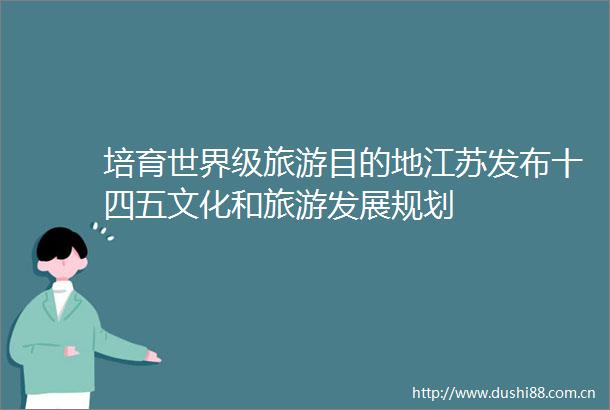 培育世界级旅游目的地江苏发布十四五文化和旅游发展规划