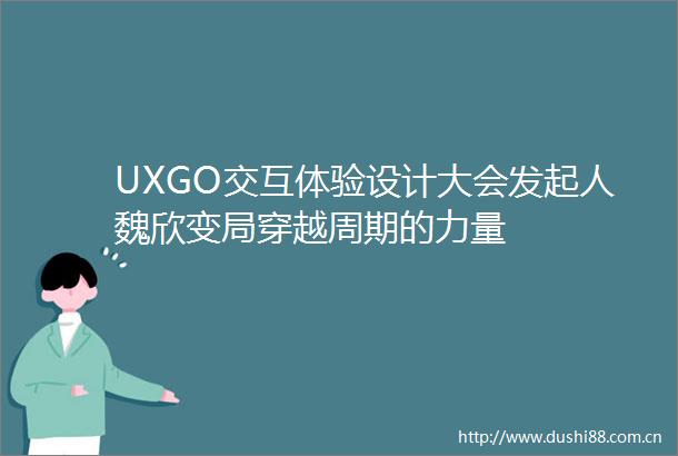 UXGO交互体验设计大会发起人魏欣变局穿越周期的力量