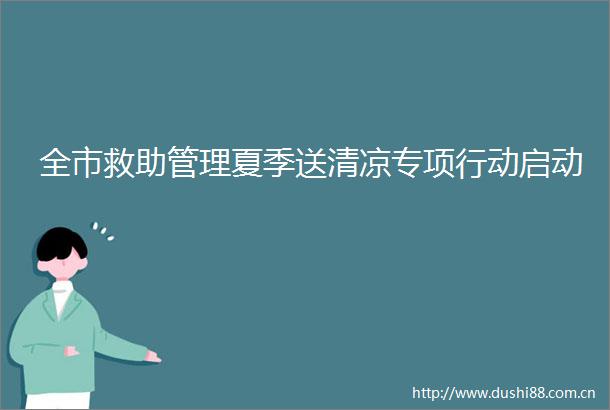 全市救助管理夏季送清凉专项行动启动