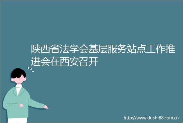 陕西省法学会基层服务站点工作推进会在西安召开