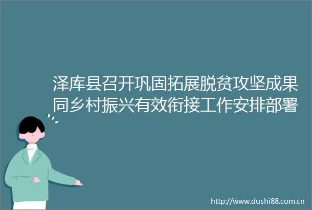 泽库县召开巩固拓展脱贫攻坚成果同乡村振兴有效衔接工作安排部署会
