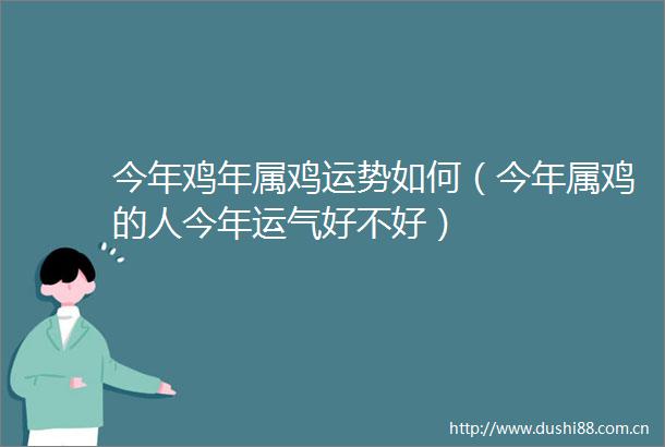 今年鸡年属鸡运势如何（今年属鸡的人今年运气好不好）