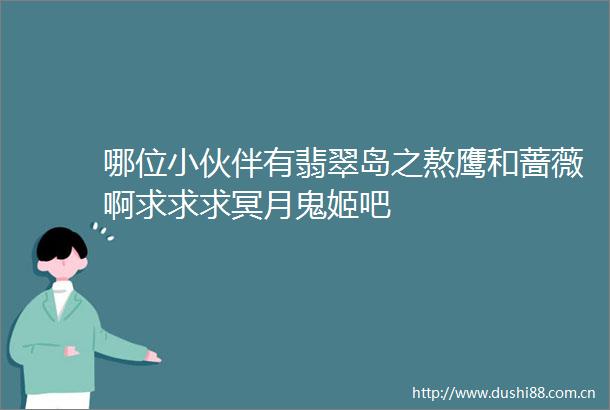 哪位小伙伴有翡翠岛之熬鹰和蔷薇啊求求求冥月鬼姬吧