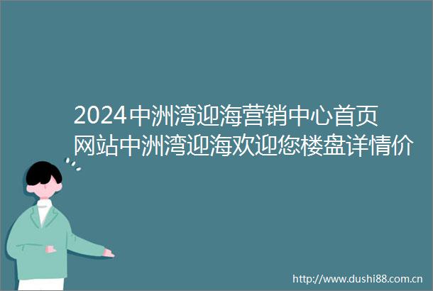 2024中洲湾迎海营销中心首页网站中洲湾迎海欢迎您楼盘详情价格户型