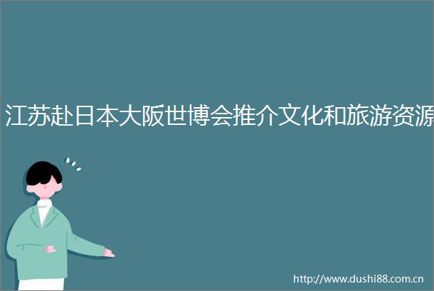 江苏赴大阪世博会推介文化和旅游资源