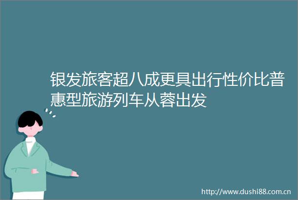 银发旅客超八成更具出行性价比普惠型旅游列车从蓉出发