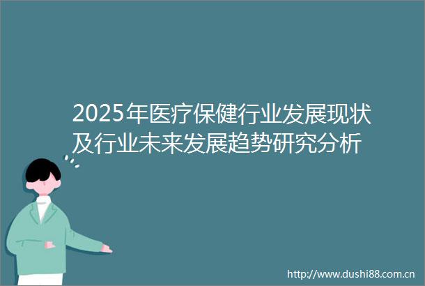 2025年医疗保健行业发展现状及行业未来发展趋势研究分析