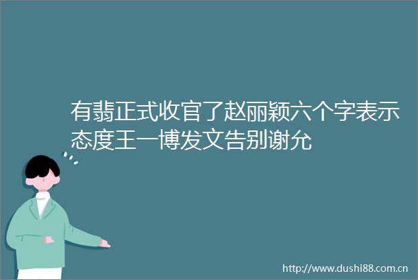 有翡正式收官了赵丽颖六个字表示态度王一博发文告别谢允