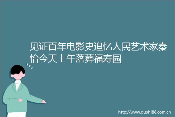 见证百年电影史追忆艺术家秦怡今天上午落葬福寿园
