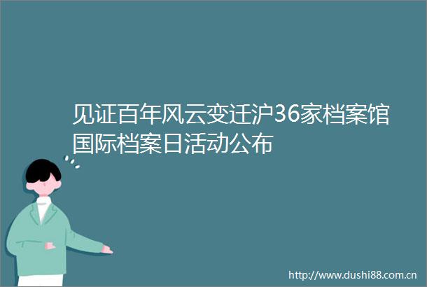 见证百年风云变迁沪36家档案馆国际档案日活动公布
