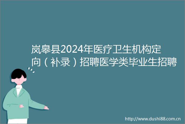 岚皋县2024年医疗卫生机构定向（补录）招聘医学类毕业生招聘后续工作的公告