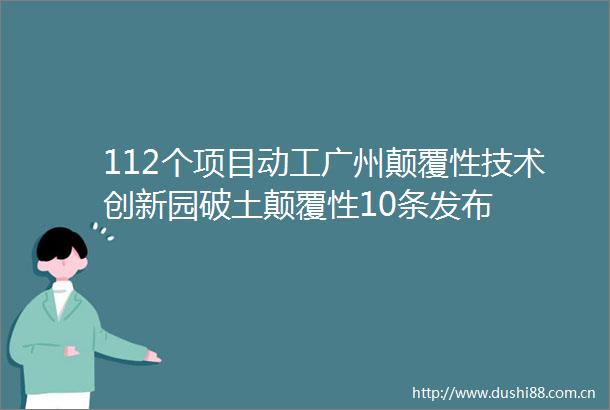 112个项目动工广州颠覆性技术创新园破土颠覆性10条发布