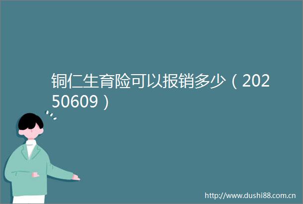 铜仁生育险可以报销多少（20250609）