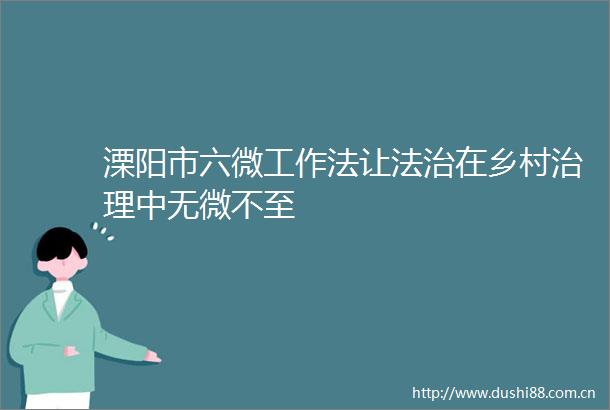 溧阳市六微工作法让法治在乡村治理中无微不至
