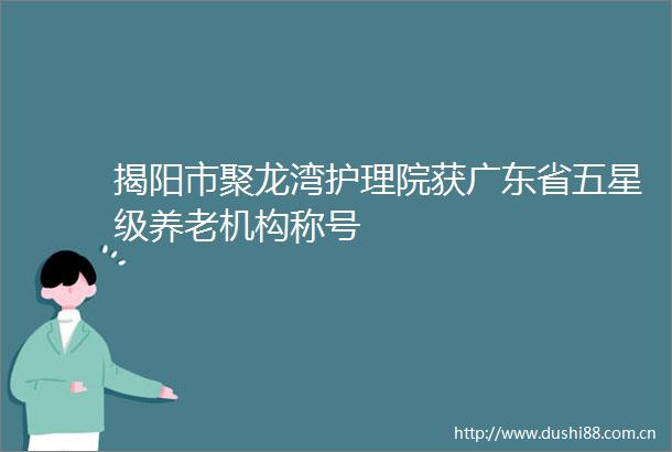 揭阳市聚龙湾护理院获广东省五星级养老机构称号