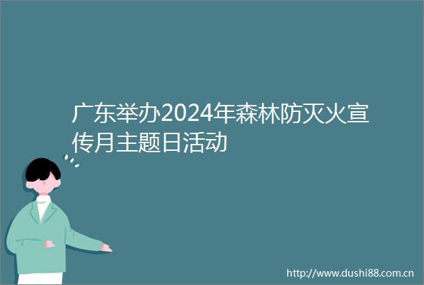 广东举办2024年森林防灭火宣传月主题日活动