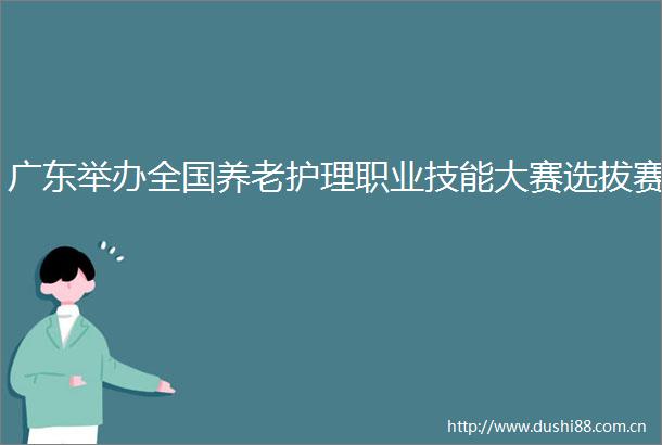 广东举办全国养老护理职业技能大赛选拔赛