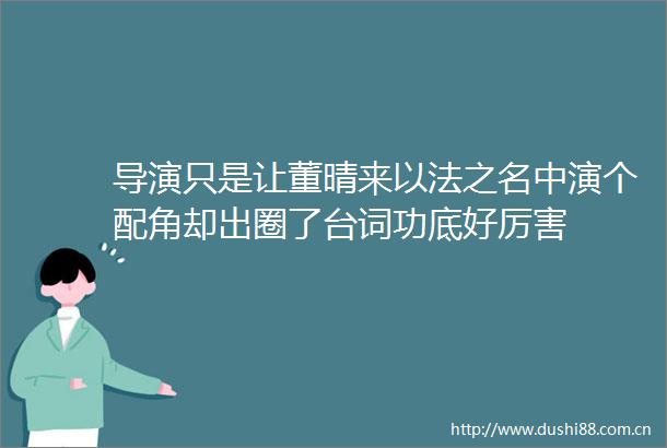 导演只是让董晴来以法之名中演个配角却出圈了台词功底好厉害