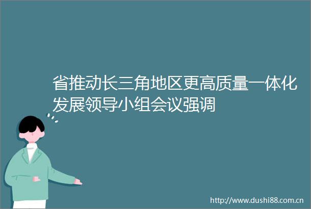 省推动长三角地区更高质量一体化发展小组会议强调