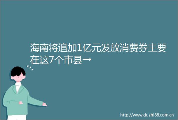 海南将追加1亿元发放消费券主要在这7个市县→