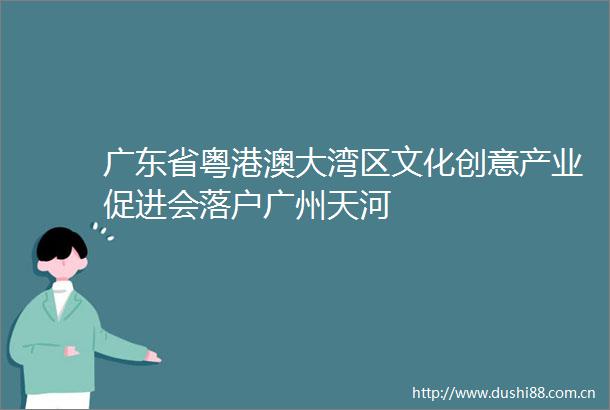 广东省粤港澳大湾区文化创意产业促进会落户广州天河