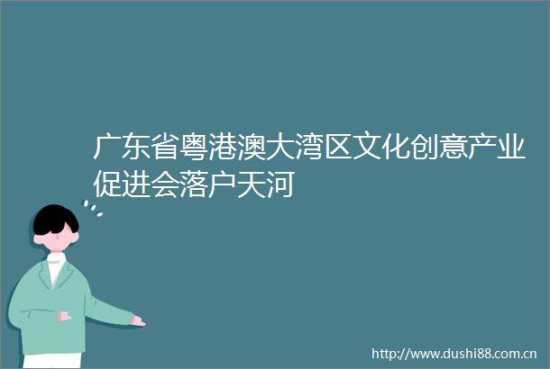 广东省粤港澳大湾区文化创意产业促进会落户天河