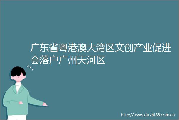 广东省粤港澳大湾区文创产业促进会落户广州天河区