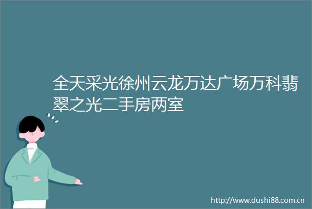 全天采光徐州云龙万达广场万科翡翠之光二手房两室