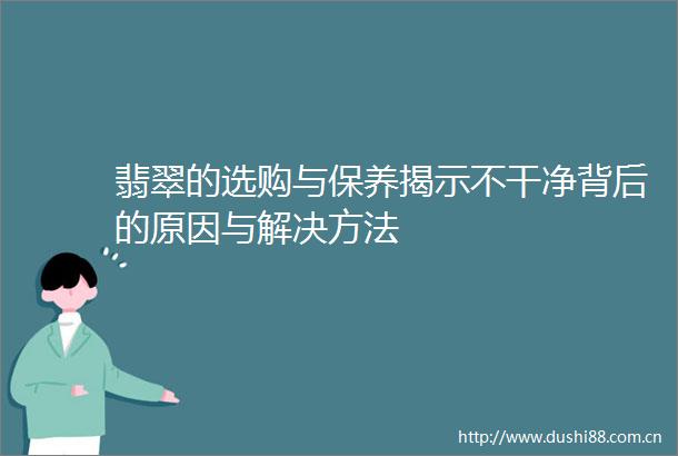 翡翠的选购与保养揭示不干净背后的原因与解决方法