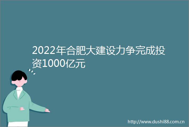 2022年合肥大建设力争完成投资1000亿元