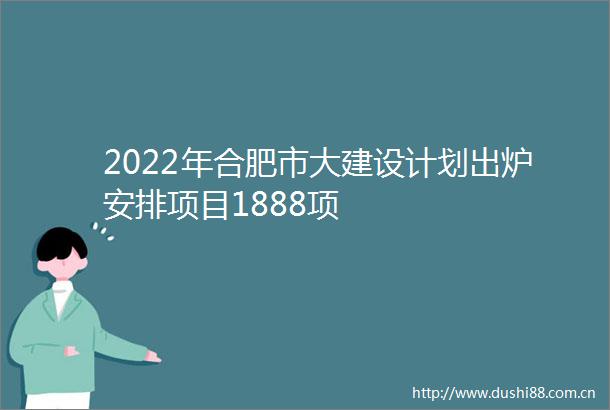 2022年合肥市大建设计划出炉安排项目1888项