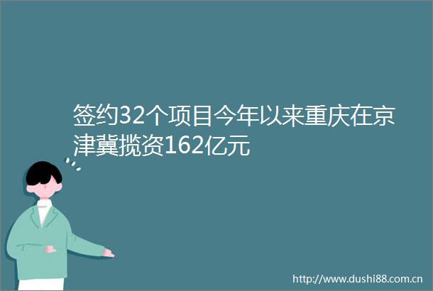 签约32个项目今年以来重庆在京津冀揽资162亿元