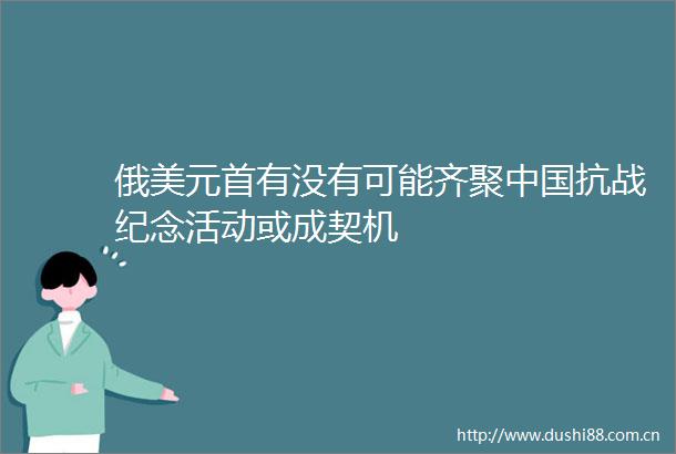 俄美元首有没有可能齐聚抗战纪念活动或成契机