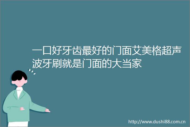 一口好牙齿最好的门面艾美格超声波牙刷就是门面的大当家